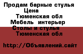 Продам барные стулья. › Цена ­ 4 000 - Тюменская обл. Мебель, интерьер » Столы и стулья   . Тюменская обл.